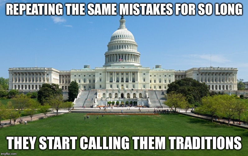 capitol hill | REPEATING THE SAME MISTAKES FOR SO LONG; THEY START CALLING THEM TRADITIONS | image tagged in capitol hill | made w/ Imgflip meme maker