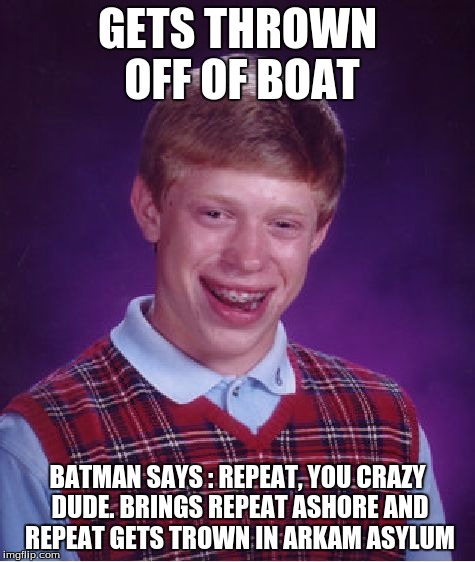 Bad Luck Brian | GETS THROWN OFF OF BOAT; BATMAN SAYS : REPEAT, YOU CRAZY DUDE.
BRINGS REPEAT ASHORE AND REPEAT GETS TROWN IN ARKAM ASYLUM | image tagged in memes,bad luck brian | made w/ Imgflip meme maker