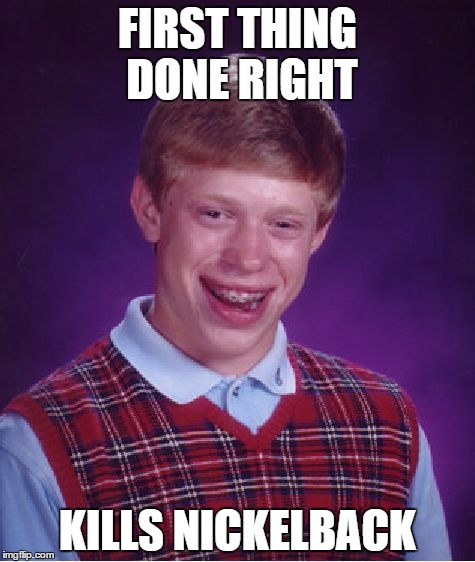 Bad Luck Brian | FIRST THING DONE RIGHT; KILLS NICKELBACK | image tagged in memes,bad luck brian | made w/ Imgflip meme maker