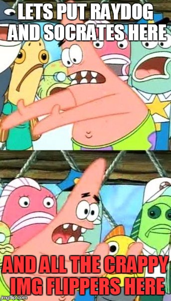 Put It Somewhere Else Patrick Meme | LETS PUT RAYDOG AND SOCRATES HERE; AND ALL THE CRAPPY IMG FLIPPERS HERE | image tagged in memes,put it somewhere else patrick | made w/ Imgflip meme maker