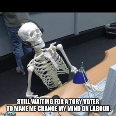 Still waiting Jo | STILL WAITING FOR A TORY VOTER TO MAKE ME CHANGE MY MIND ON LABOUR. | image tagged in still waiting jo | made w/ Imgflip meme maker