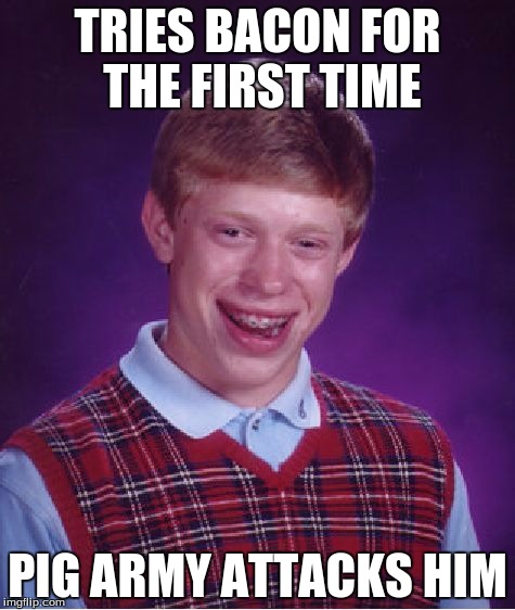 Bad Luck Brian | TRIES BACON FOR THE FIRST TIME; PIG ARMY ATTACKS HIM | image tagged in memes,bad luck brian | made w/ Imgflip meme maker