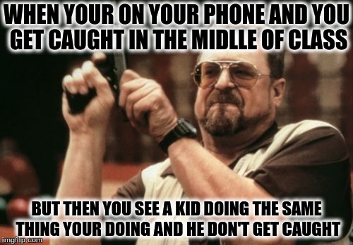 Am I The Only One Around Here Meme | WHEN YOUR ON YOUR PHONE AND YOU GET CAUGHT IN THE MIDLLE OF CLASS; BUT THEN YOU SEE A KID DOING THE SAME THING YOUR DOING AND HE DON'T GET CAUGHT | image tagged in memes,am i the only one around here | made w/ Imgflip meme maker