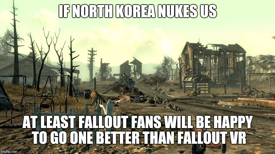 Fallout Springvale | IF NORTH KOREA NUKES US; AT LEAST FALLOUT FANS WILL BE HAPPY TO GO ONE BETTER THAN FALLOUT VR | image tagged in fallout springvale,memes,north korea | made w/ Imgflip meme maker