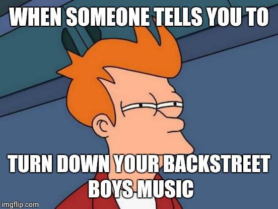 Futurama Fry | WHEN SOMEONE TELLS YOU TO; TURN DOWN YOUR BACKSTREET BOYS MUSIC | image tagged in memes,futurama fry | made w/ Imgflip meme maker