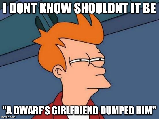 Futurama Fry Meme | I DONT KNOW SHOULDNT IT BE "A DWARF'S GIRLFRIEND DUMPED HIM" | image tagged in memes,futurama fry | made w/ Imgflip meme maker