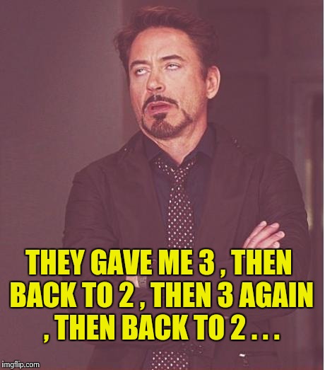 Face You Make Robert Downey Jr Meme | THEY GAVE ME 3 , THEN BACK TO 2 , THEN 3 AGAIN , THEN BACK TO 2 . . . | image tagged in memes,face you make robert downey jr | made w/ Imgflip meme maker