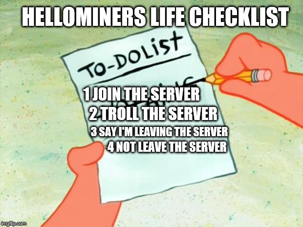 Patrick Star To Do List | HELLOMINERS LIFE CHECKLIST; 1 JOIN THE SERVER; 2 TROLL THE SERVER; 3 SAY I'M LEAVING THE SERVER; 4 NOT LEAVE THE SERVER | image tagged in patrick star to do list | made w/ Imgflip meme maker