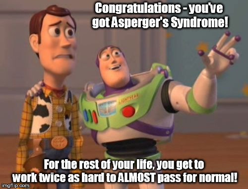 It feels like a square peg in society's round hole. | Congratulations - you've got Asperger's Syndrome! For the rest of your life, you get to work twice as hard to ALMOST pass for normal! | image tagged in memes,x x everywhere | made w/ Imgflip meme maker