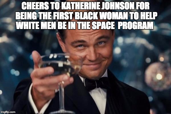 Leonardo Dicaprio Cheers Meme | CHEERS TO KATHERINE JOHNSON FOR BEING THE FIRST BLACK WOMAN TO HELP WHITE MEN BE IN THE SPACE  PROGRAM | image tagged in memes,leonardo dicaprio cheers | made w/ Imgflip meme maker