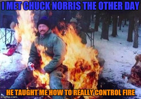LIGAF Meme | I MET CHUCK NORRIS THE OTHER DAY; HE TAUGHT ME HOW TO REALLY CONTROL FIRE | image tagged in memes,ligaf,chuck norris,fire | made w/ Imgflip meme maker