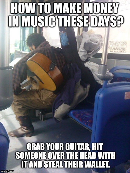 Music industry question for the modern musician. | HOW TO MAKE MONEY IN MUSIC THESE DAYS? GRAB YOUR GUITAR, HIT SOMEONE OVER THE HEAD WITH IT AND STEAL THEIR WALLET. | image tagged in musician on bus | made w/ Imgflip meme maker