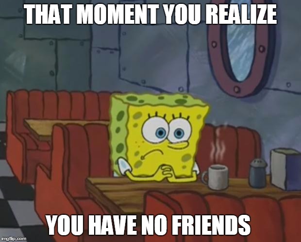 Spongebob Waiting | THAT MOMENT YOU REALIZE; YOU HAVE NO FRIENDS | image tagged in spongebob waiting | made w/ Imgflip meme maker