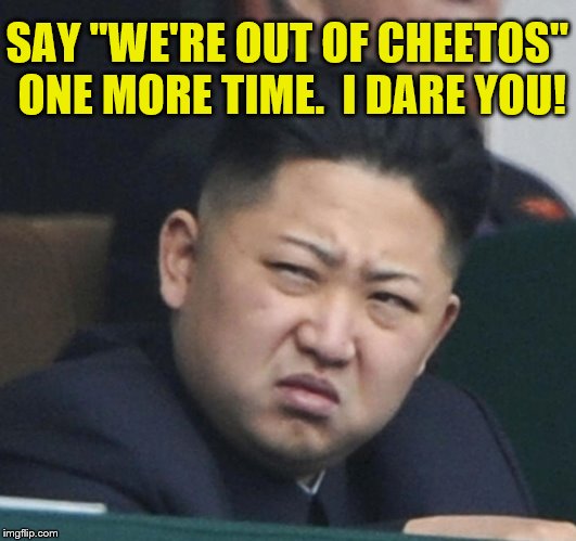 Kim Jong In Angry The Cheetos Are Gone! | SAY "WE'RE OUT OF CHEETOS" ONE MORE TIME.  I DARE YOU! | image tagged in kim jong un,memes,funny,cheetos,angry kim jong-un,fat bastard | made w/ Imgflip meme maker