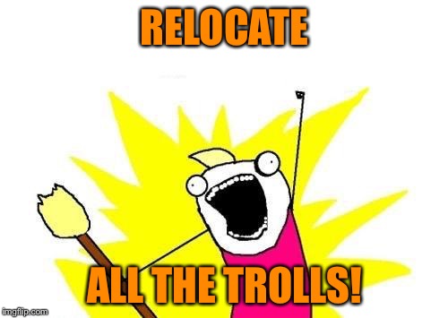 X All The Y Meme | RELOCATE ALL THE TROLLS! | image tagged in memes,x all the y | made w/ Imgflip meme maker
