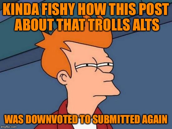 Futurama Fry Meme | KINDA FISHY HOW THIS POST ABOUT THAT TROLLS ALTS WAS DOWNVOTED TO SUBMITTED AGAIN | image tagged in memes,futurama fry | made w/ Imgflip meme maker
