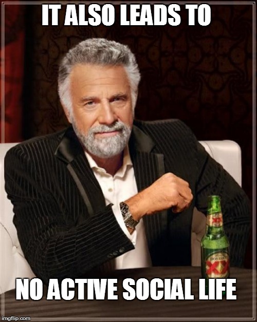 The Most Interesting Man In The World Meme | IT ALSO LEADS TO NO ACTIVE SOCIAL LIFE | image tagged in memes,the most interesting man in the world | made w/ Imgflip meme maker