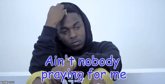 image tagged in ain't nobody praying for meme kendrick feels | made w/ Imgflip meme maker