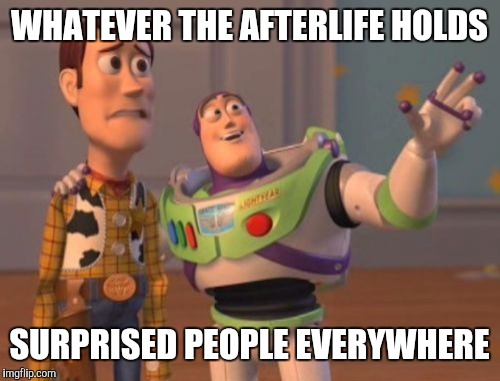The afterlife | WHATEVER THE AFTERLIFE HOLDS; SURPRISED PEOPLE EVERYWHERE | image tagged in memes,x x everywhere | made w/ Imgflip meme maker