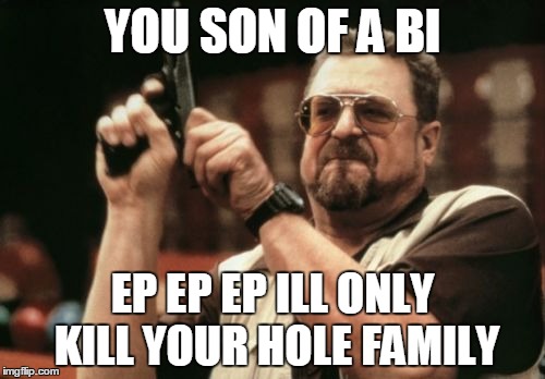 Am I The Only One Around Here | YOU SON OF A BI; EP EP EP ILL ONLY KILL YOUR HOLE FAMILY | image tagged in memes,am i the only one around here | made w/ Imgflip meme maker