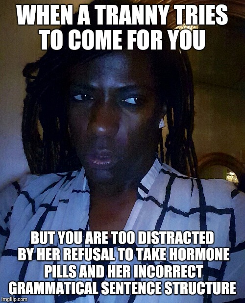 WHEN A TRANNY TRIES TO COME FOR YOU; BUT YOU ARE TOO DISTRACTED BY HER REFUSAL TO TAKE HORMONE PILLS AND HER INCORRECT GRAMMATICAL SENTENCE STRUCTURE | image tagged in shady boots | made w/ Imgflip meme maker