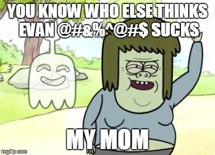 Muscle Man My Mom | YOU KNOW WHO ELSE THINKS EVAN @#&%^@#$ SUCKS; MY MOM | image tagged in muscle man my mom | made w/ Imgflip meme maker