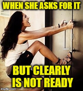 Desperation | WHEN SHE ASKS FOR IT; BUT CLEARLY IS NOT READY | image tagged in desperation | made w/ Imgflip meme maker