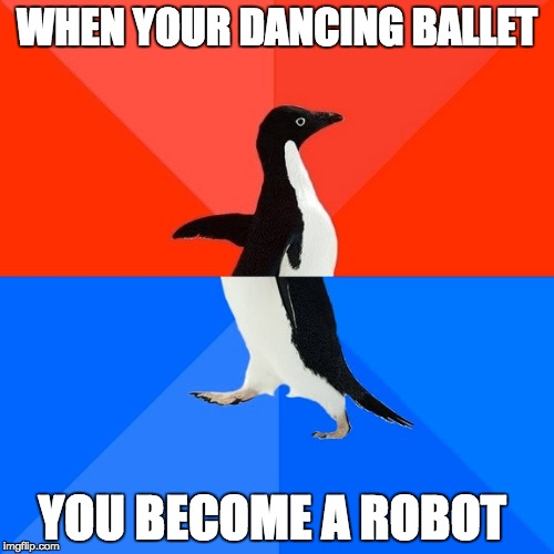 Socially Awesome Awkward Penguin | WHEN YOUR DANCING BALLET; YOU BECOME A ROBOT | image tagged in memes,socially awesome awkward penguin | made w/ Imgflip meme maker