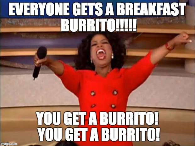 Oprah You Get A Meme | EVERYONE GETS A BREAKFAST BURRITO!!!!! YOU GET A BURRITO! YOU GET A BURRITO! | image tagged in memes,oprah you get a | made w/ Imgflip meme maker