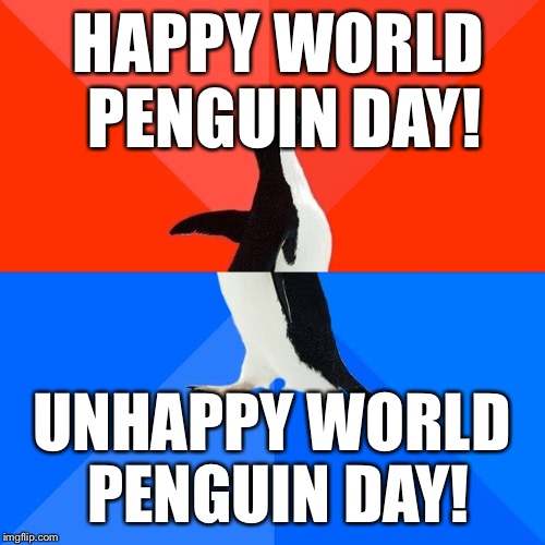 World Penguin Day | HAPPY WORLD PENGUIN DAY! UNHAPPY WORLD PENGUIN DAY! | image tagged in memes,socially awesome awkward penguin,funny,penguin | made w/ Imgflip meme maker