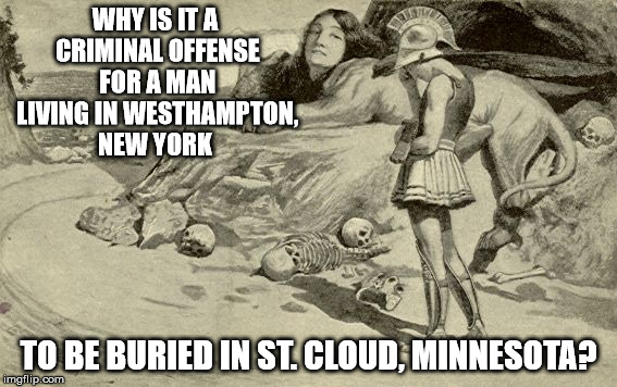 Riddles and Brainteasers | WHY IS IT A CRIMINAL OFFENSE FOR A MAN LIVING IN WESTHAMPTON, NEW YORK; TO BE BURIED IN ST. CLOUD, MINNESOTA? | image tagged in riddles and brainteasers | made w/ Imgflip meme maker