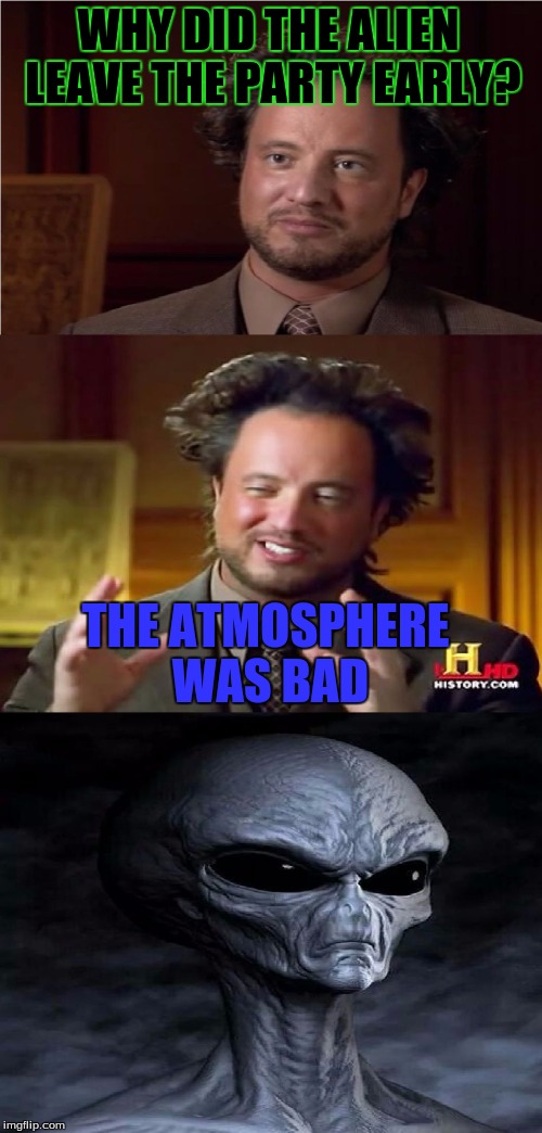 Bad Pun Aliens Guy | WHY DID THE ALIEN LEAVE THE PARTY EARLY? THE ATMOSPHERE WAS BAD | image tagged in bad pun aliens guy,aliens | made w/ Imgflip meme maker