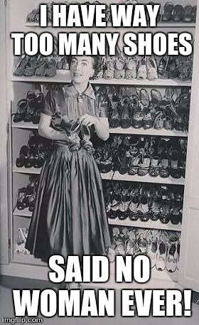 Shoes | I HAVE WAY TOO MANY SHOES; SAID NO WOMAN EVER! | image tagged in shoes | made w/ Imgflip meme maker