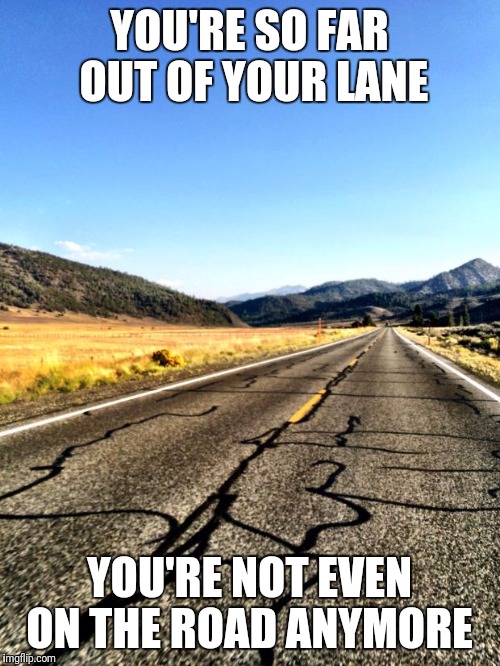 open road |  YOU'RE SO FAR OUT OF YOUR LANE; YOU'RE NOT EVEN ON THE ROAD ANYMORE | image tagged in open road | made w/ Imgflip meme maker