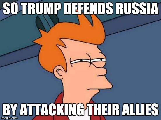 Futurama Fry Meme | SO TRUMP DEFENDS RUSSIA BY ATTACKING THEIR ALLIES | image tagged in memes,futurama fry | made w/ Imgflip meme maker