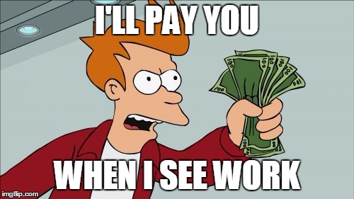 Shut Up And Take My Money Fry Meme | I'LL PAY YOU; WHEN I SEE WORK | image tagged in memes,shut up and take my money fry | made w/ Imgflip meme maker