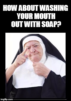 nun | HOW ABOUT WASHING YOUR MOUTH OUT WITH SOAP? | image tagged in nun | made w/ Imgflip meme maker