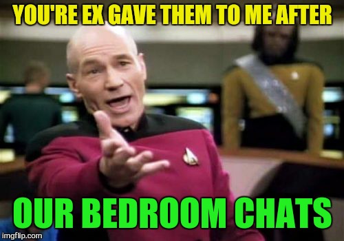 Picard Wtf Meme | YOU'RE EX GAVE THEM TO ME AFTER OUR BEDROOM CHATS | image tagged in memes,picard wtf | made w/ Imgflip meme maker