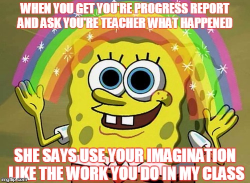 Imagination Spongebob Meme | WHEN YOU GET YOU'RE PROGRESS REPORT AND ASK YOU'RE TEACHER WHAT HAPPENED; SHE SAYS USE YOUR IMAGINATION LIKE THE WORK YOU DO IN MY CLASS | image tagged in memes,imagination spongebob | made w/ Imgflip meme maker
