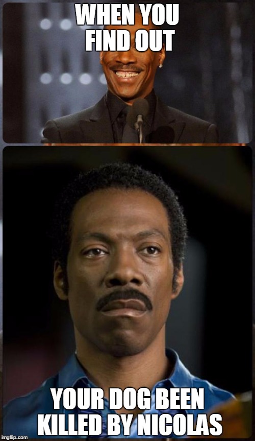 EDDIE MURPHY HAPPY MAD | WHEN YOU FIND OUT; YOUR DOG BEEN KILLED BY NICOLAS | image tagged in eddie murphy happy mad | made w/ Imgflip meme maker