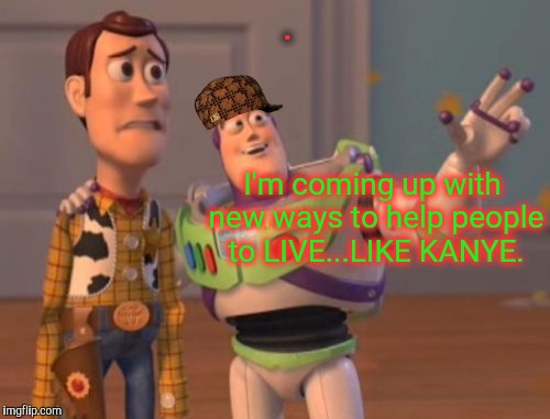 It's JUST the FUTURE Woody...why 
the apprehensive LOOK? | . I'm coming up with new ways to help people to LIVE...LIKE KANYE. | image tagged in memes,x x everywhere,scumbag,funny,kanye inappropriate joke,i'm kind of a big deal | made w/ Imgflip meme maker