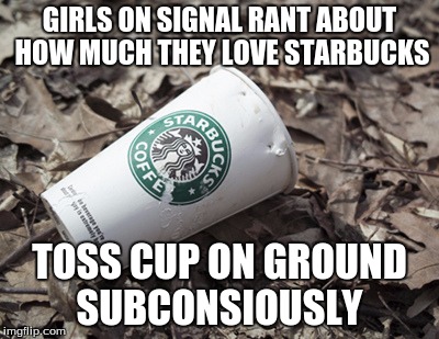 GIRLS ON SIGNAL RANT ABOUT HOW MUCH THEY LOVE STARBUCKS; TOSS CUP ON GROUND SUBCONSIOUSLY | made w/ Imgflip meme maker