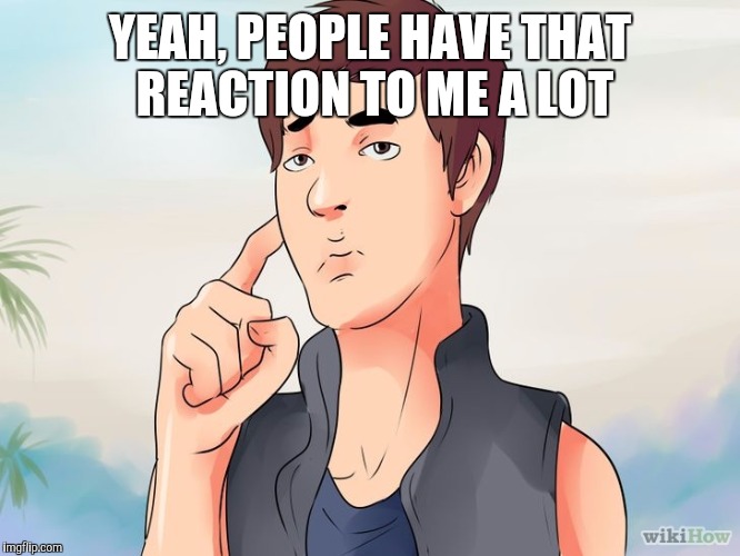 YEAH, PEOPLE HAVE THAT REACTION TO ME A LOT | made w/ Imgflip meme maker