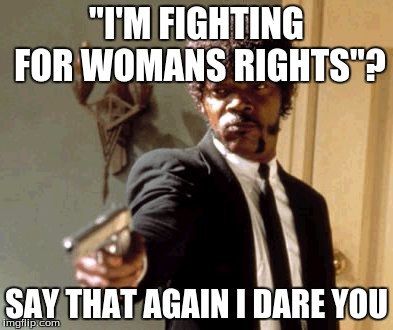 Oh really? Are you? | "I'M FIGHTING FOR WOMANS RIGHTS"? SAY THAT AGAIN I DARE YOU | image tagged in memes,say that again i dare you | made w/ Imgflip meme maker