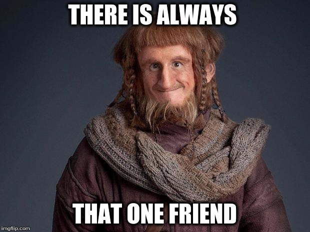 hobbit | THERE IS ALWAYS; THAT ONE FRIEND | image tagged in hobbit,relatable,the hobbit,dwarves,memes | made w/ Imgflip meme maker