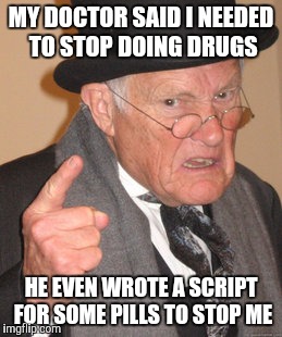 Back In My Day Meme | MY DOCTOR SAID I NEEDED TO STOP DOING DRUGS HE EVEN WROTE A SCRIPT FOR SOME PILLS TO STOP ME | image tagged in memes,back in my day | made w/ Imgflip meme maker