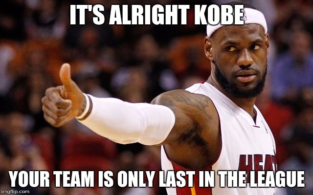 lebron james | IT'S ALRIGHT KOBE; YOUR TEAM IS ONLY LAST IN THE LEAGUE | image tagged in lebron james | made w/ Imgflip meme maker
