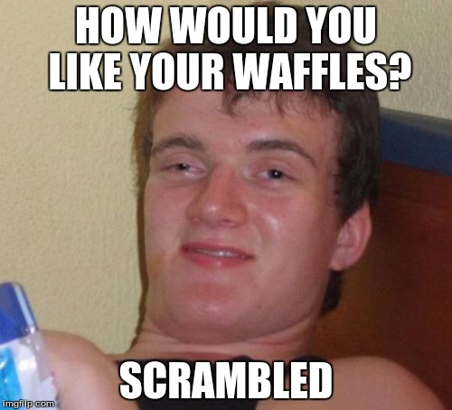 When you think you are a foodie but then this happens | HOW WOULD YOU LIKE YOUR WAFFLES? SCRAMBLED | image tagged in 10 guy,waffles,stupid | made w/ Imgflip meme maker