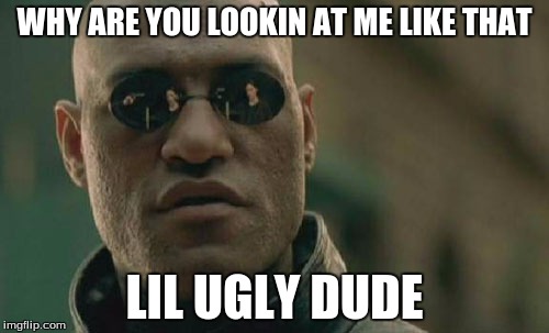 Matrix Morpheus Meme | WHY ARE YOU LOOKIN AT ME LIKE THAT; LIL UGLY DUDE | image tagged in memes,matrix morpheus | made w/ Imgflip meme maker