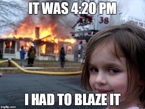 Disaster Girl | IT WAS 4:20 PM; I HAD TO BLAZE IT | image tagged in memes,disaster girl | made w/ Imgflip meme maker